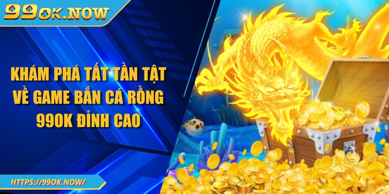 Khám phá tất tần tật về game bắn cá rồng 99OK đỉnh cao