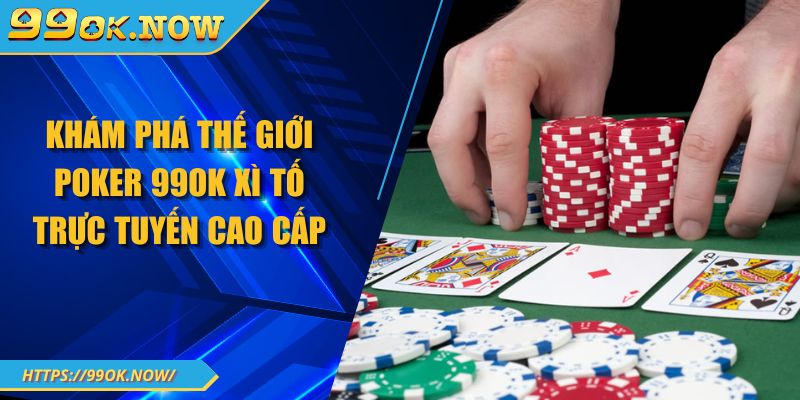 Khám phá thế giới Poker 99OK xì tố trực tuyến cao cấp