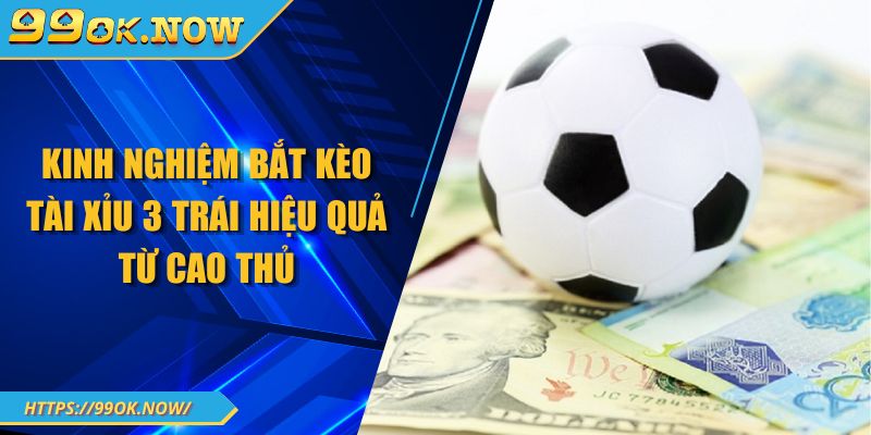 Kinh nghiệm bắt kèo tài xỉu 3 trái 99OK hiệu quả từ cao thủ