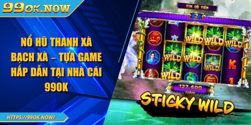 Nổ Hũ Thanh Xà Bạch Xà – Tựa Game Hấp Dẫn Tại Nhà Cái 99OK